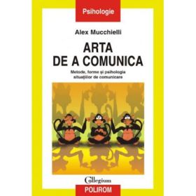 Arta de a comunica. Metode, forme si psihologia situatiilor de comunicare - Alex Mucchielli