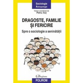 Dragoste, familie si fericire. Spre o sociologie a seninatatii - Petru Ilut