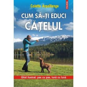 Cum sa-ti educi catelul. Ghid ilustrat: pas cu pas, luna cu luna - Colette Arpaillange