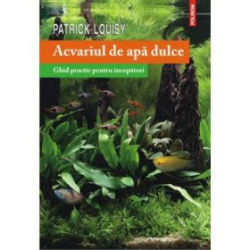 Acvariul de apa dulce. Ghid practic pentru incepatori - Patrick Louisy