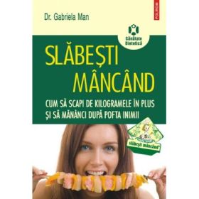 Slabesti mancand. Cum sa scapi de kilogramele in plus si sa maninci dupa pofta inimii - Gabriela Man