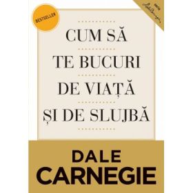Cum sa te bucuri de viata si de slujba. Editia a II-a, revizuita - Dale Carnegie