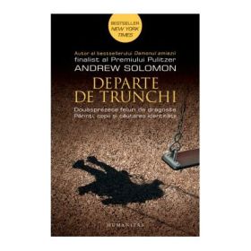 Departe de trunchi. Douasprezece feluri de dragoste. Parinti, copii si cautarea identitatii - Andrew Solomon