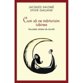 Cum sa ne marturisim iubirea. Secretele relatiei de durata - Jacques Salome