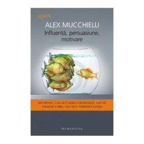 Influenta, persuasiune, motivare. Noi tehnici. Cum sa-ti seduci interlocutorii, cum sa transmiti o idee, cum sa-ti mobilizezi echipa - Alex Mucchielli