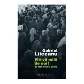 Fie-va mila de noi! si alte texte civile - Gabriel Liiceanu