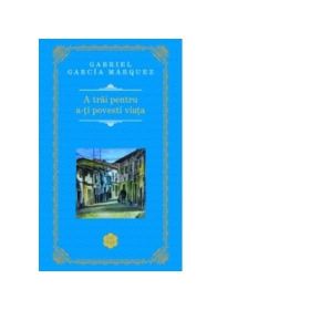 A trai pentru a-ti povesti viata - Gabriel Garcia Marquez