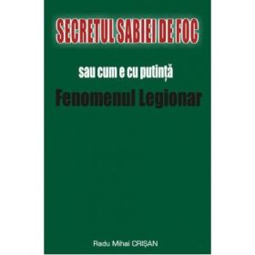 Secretul Sabiei de foc sau cum e cu putinta Fenomenul Legionar - Radu Mihai Crisan