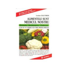 Alimentele Sunt Medicul Nostru (Cum sa va vindecati fara medicamente) - Louise Gauthier