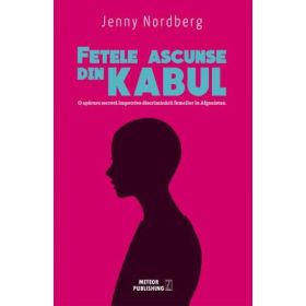 Fetele ascunse din Kabul. O aparare secreta impotriva discriminarii femeilor in Afganistan - Jenny Nordberg