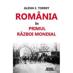 Romania in Primul Razboi Mondial - Glenn E. Torrey