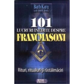 101 lucruri inedite despre francmasoni Rituri, ritualuri si rastalmaciri - Barb Karg