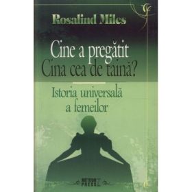Cine a pregatit Cina cea de taina? Istoria universala a femeilor - Rosalind Miles