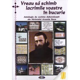 Vreau sa schimb lacrimile voastre in bucurie. Antologie de cuvinte duhovnicesti ale Parintelui Arsenie Boca