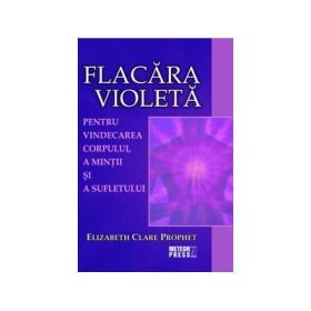 Flacara violeta. Pentru vindecarea corpului, a mintii si a sufletului - Elizabeth Clare Prophet