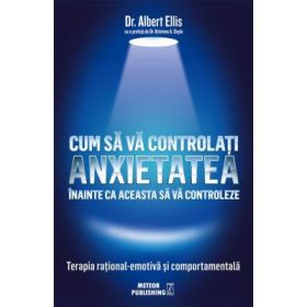 Cum sa va controlati anxietatea inainte ca aceasta sa va controleze - Dr. Albert Ellis