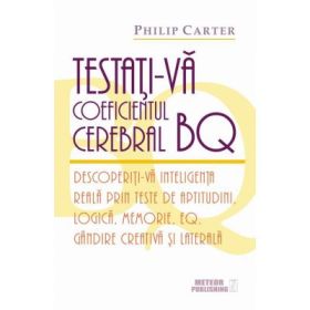Testati-va coeficientul cerebral BQ. Descoperiti-va inteligenta reala prin teste de aptitudini, logica, memorie, EQ, gandire creativa si laterala - Philip Carter