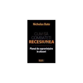 Cum sa combateti recesiunea. Planul de supravietuire in afaceri - Nicholas Bate