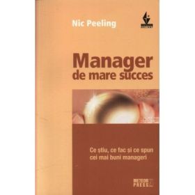Manager de mare succes Ce stiu, ce fac si ce spun cei mai buni manageri - Nic Peeling