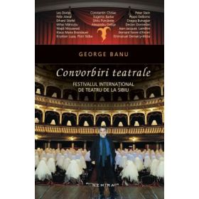 Convorbiri teatrale. Festivalul international de teatru de la Sibiu - George Banu