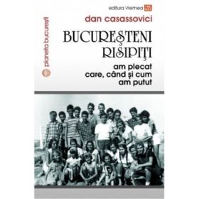 Bucuresteni risipiti. Am plecat care, cand si cum am putut - Dan Casassovici