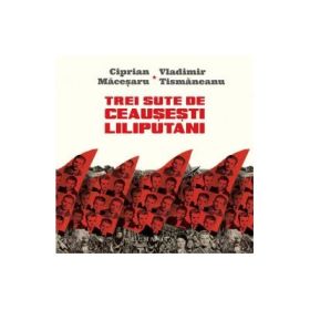 Trei sute de ceausesti liliputani. (Micro)istorii personale în dialog - Vladimir Tismaneanu, Ciprian Macesaru