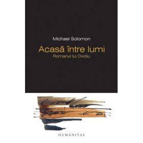 Acasa intre lumi. Romanul lui Ovidiu - Michael Solomon