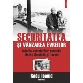 Securitatea si vanzarea evreilor. Istoria acordurilor secrete dintre Romania si Israel - Radu Ioanid