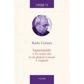 Opere VI. Supravietuirile 4. Pe vremea cind nu ma gindeam la moarte. 5. Gargaunii - Radu Cosasu