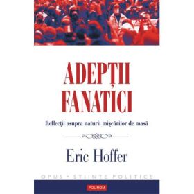 Adeptii fanatici - Reflectii asupra naturii miscarilor de masa (Eric Hoffer)