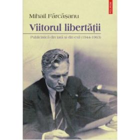 Viitorul libertatii. Publicistica din tara si din exil - Mihail Farcasanu