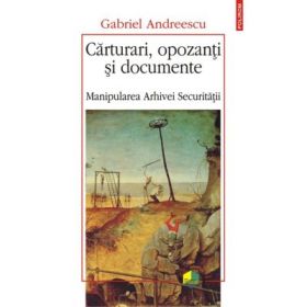 Carturari, opozanti si documente - Manipularea Arhivei Securitatii (Gabriel Andreescu)