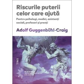 Riscurile puterii celor care ajuta. Pentru psihologi, medici, asistenti sociali, profesori si preoti - Adolf Guggenbühl-Craig