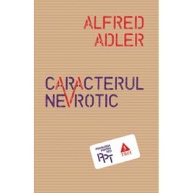 Caracterul nevrotic. Trasaturile principale ale psihologiei si psihoterapiei individuale comparative - Alfred Adler