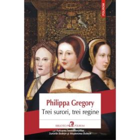 Trei surori, trei regine - Philippa Gregory
