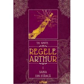 Regele Arthur I. Sabia din stanca - T. H. White