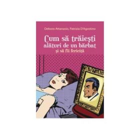 Cum sa traiesti alaturi de un barbat si sa fii fericita - Debora Attanasio, Patrizia D Agostino