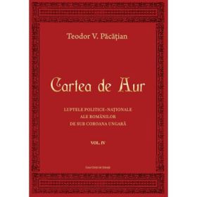 Cartea de Aur sau luptele politice-nationale ale romanilor de sub coroana ungara. Volumul 4 - Teodor V. Pacatian