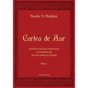 Cartea de Aur sau luptele politice-nationale ale romanilor de sub coroana ungara. Volumul 5 - Teodor V. Pacatian