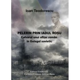 Pelerin prin iadul rosu. Calvarul unui ofiter roman in Gulagul sovietic - Ioan Teodorescu