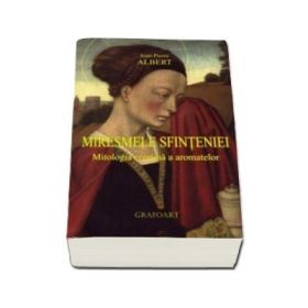 Miresmele Sfinteniei. Mitologia crestina a aromatelor - Jean-Pierre Albert