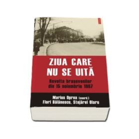 Ziua care nu se uita. Revolta brasovenilor din 15 noiembrie 1987- Marius Oprea, Flori Balanescu, Stejarel Olaru