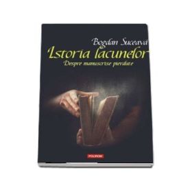 Istoria lacunelor. Despre manuscrise pierdute - Bogdan Suceava