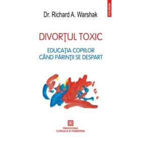 Divortul Toxic. Educatia copiilor cand parintii se despart - Richard A. Warshak