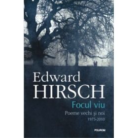 Focul viu. Poeme vechi si noi 1975-2010 - Edward Hirsch