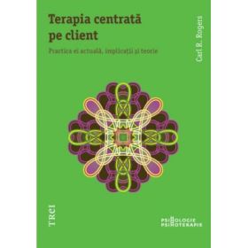 Terapia centrata pe client. Practica ei actuala, implicatii si teorie - Carl R. Rogers. Traducere de Corina Dedu