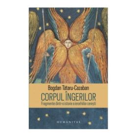 Corpul ingerilor. Fragmente dintr-o istorie a ierarhiilor ceresti - Bogdan Tataru-Cazaban