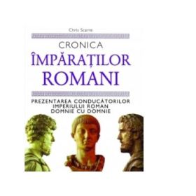 Cronica Imparatilor Romani. Prezentarea conducatorului Imperiului Roman domnie cu domnie - Chris Scarre