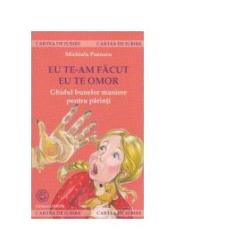 Eu te-am facut, eu te omor - Ghidul bunelor maniere pentru parinti