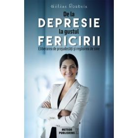 De la depresie la gustul fericirii - Eliberare de prejudecati si regasirea de sine - Helene Roubeix